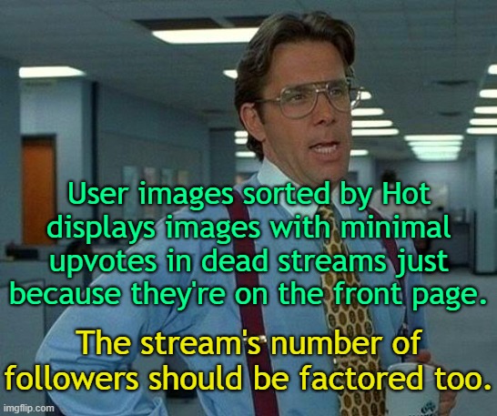 That would be great. | User images sorted by Hot displays images with minimal upvotes in dead streams just because they're on the front page. The stream's number of followers should be factored too. | image tagged in memes,that would be great,imgflip | made w/ Imgflip meme maker