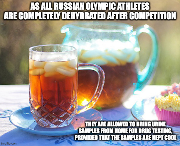 Ice Tea | AS ALL RUSSIAN OLYMPIC ATHLETES ARE COMPLETELY DEHYDRATED AFTER COMPETITION; THEY ARE ALLOWED TO BRING URINE SAMPLES FROM HOME FOR DRUG TESTING, PROVIDED THAT THE SAMPLES ARE KEPT COOL | image tagged in memes,tea | made w/ Imgflip meme maker