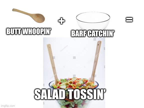 Recycling! | =; +; BUTT WHOOPIN’; BARF CATCHIN’; SALAD TOSSIN’ | image tagged in blank white template | made w/ Imgflip meme maker