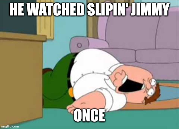 YOUR SLIPIN JIMMY | HE WATCHED SLIPIN' JIMMY; ONCE | image tagged in dead peter griffin | made w/ Imgflip meme maker