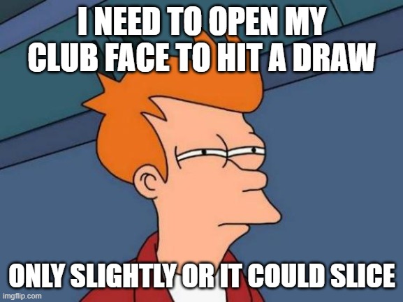 Futurama Fry Meme | I NEED TO OPEN MY CLUB FACE TO HIT A DRAW; ONLY SLIGHTLY OR IT COULD SLICE | image tagged in memes,futurama fry | made w/ Imgflip meme maker