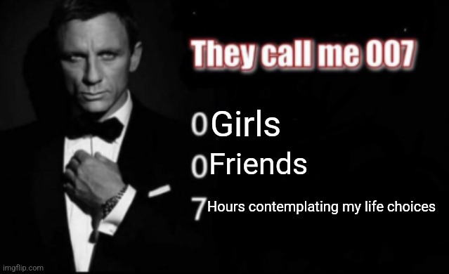 When no girls | Girls; Friends; Hours contemplating my life choices | image tagged in they call me 007 | made w/ Imgflip meme maker