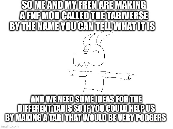 Yes | SO ME AND MY FREN ARE MAKING A FNF MOD CALLED THE TABIVERSE BY THE NAME YOU CAN TELL WHAT IT IS; AND WE NEED SOME IDEAS FOR THE DIFFERENT TABIS SO IF YOU COULD HELP US BY MAKING A TABI THAT WOULD BE VERY POGGERS | image tagged in funky | made w/ Imgflip meme maker