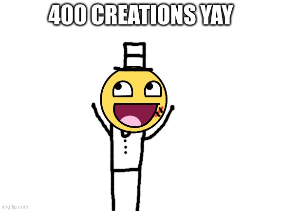now 401... :( | 400 CREATIONS YAY | image tagged in blank white template,sammy,epic face,memes,funny,epic | made w/ Imgflip meme maker