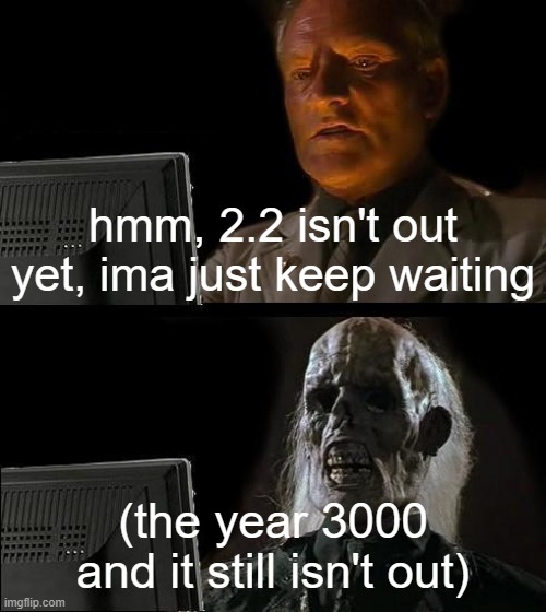 true | hmm, 2.2 isn't out yet, ima just keep waiting; (the year 3000 and it still isn't out) | image tagged in memes,i'll just wait here | made w/ Imgflip meme maker