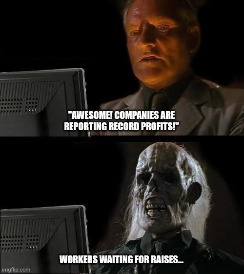 Waiting for those trickle down economics... | "AWESOME! COMPANIES ARE REPORTING RECORD PROFITS!"; WORKERS WAITING FOR RAISES... | image tagged in memes,i'll just wait here | made w/ Imgflip meme maker