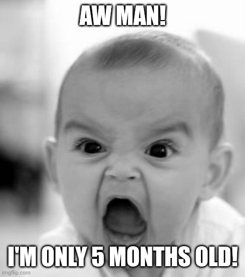 Angry Baby Meme | AW MAN! I'M ONLY 5 MONTHS OLD! | image tagged in memes,angry baby | made w/ Imgflip meme maker