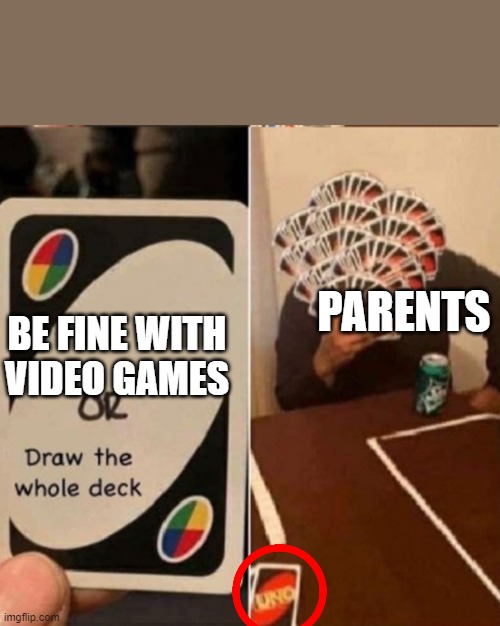 true | PARENTS; BE FINE WITH VIDEO GAMES | image tagged in uno cards or draw the whole deck | made w/ Imgflip meme maker