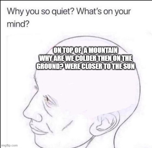 we are closer to sun i mean... | ON TOP OF  A MOUNTAIN WHY ARE WE COLDER THEN ON THE GROUND? WERE CLOSER TO THE SUN | image tagged in blank head | made w/ Imgflip meme maker