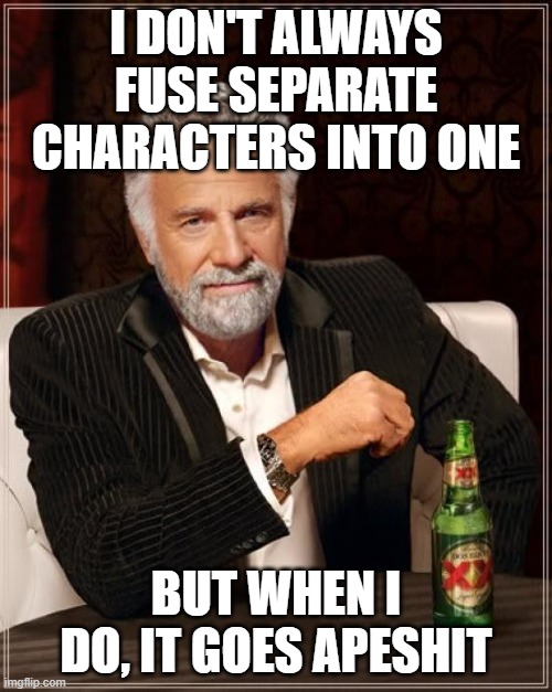 The Most Interesting Man In The World Meme | I DON'T ALWAYS FUSE SEPARATE CHARACTERS INTO ONE BUT WHEN I DO, IT GOES APESHIT | image tagged in memes,the most interesting man in the world | made w/ Imgflip meme maker