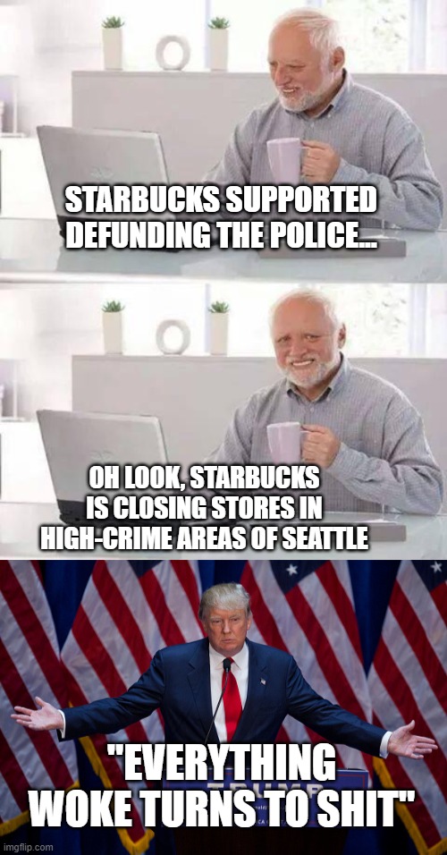 Woke Decisions | STARBUCKS SUPPORTED DEFUNDING THE POLICE... OH LOOK, STARBUCKS IS CLOSING STORES IN HIGH-CRIME AREAS OF SEATTLE; "EVERYTHING WOKE TURNS TO SHIT" | image tagged in memes,hide the pain harold,donald trump,woke | made w/ Imgflip meme maker