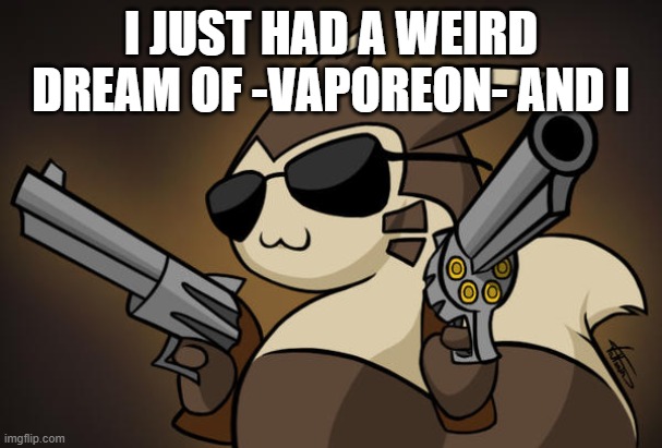 Badass furret | I JUST HAD A WEIRD DREAM OF -VAPOREON- AND I | image tagged in badass furret | made w/ Imgflip meme maker