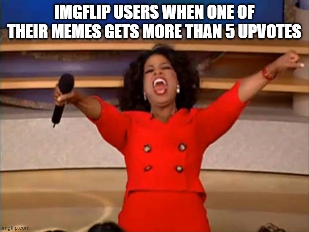free Krostule |  IMGFLIP USERS WHEN ONE OF THEIR MEMES GETS MORE THAN 5 UPVOTES | image tagged in memes,oprah you get a | made w/ Imgflip meme maker