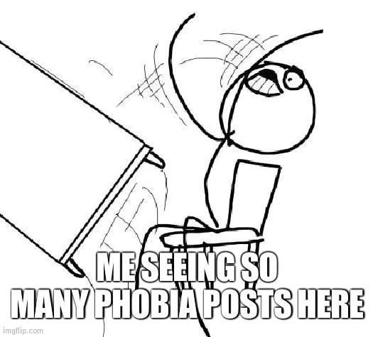 Phobiapostphobia | ME SEEING SO MANY PHOBIA POSTS HERE | image tagged in memes,table flip guy,phobia | made w/ Imgflip meme maker