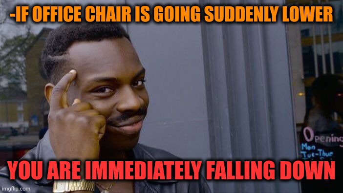-Trouble. | -IF OFFICE CHAIR IS GOING SUDDENLY LOWER; YOU ARE IMMEDIATELY FALLING DOWN | image tagged in memes,roll safe think about it,office space,wheelchair,falling down,i am therefore leaving immediately for nepal | made w/ Imgflip meme maker