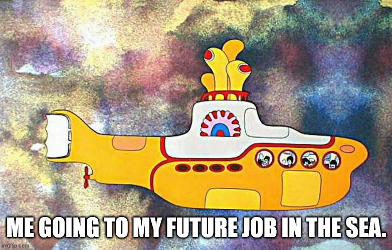 true | ME GOING TO MY FUTURE JOB IN THE SEA. | image tagged in yellow submarine | made w/ Imgflip meme maker