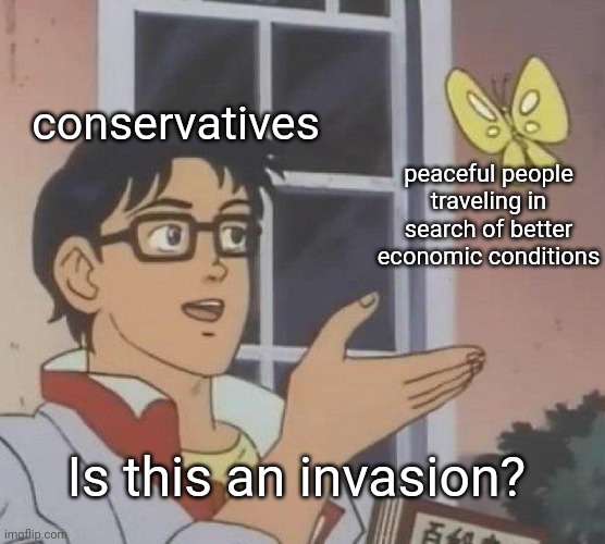 Who wants lockdowns now? | conservatives; peaceful people traveling in search of better economic conditions; Is this an invasion? | image tagged in memes,is this a pigeon | made w/ Imgflip meme maker