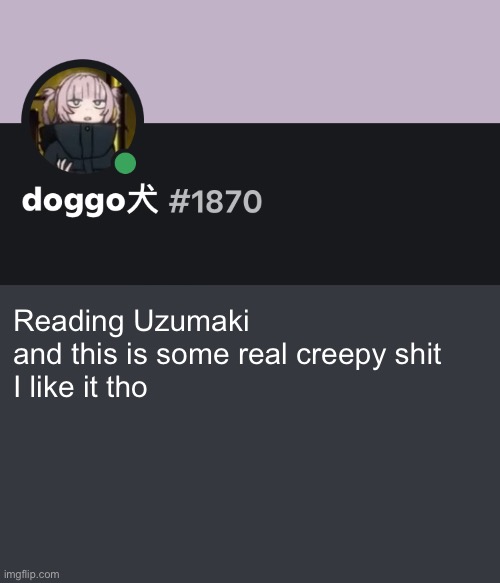 Doggo discord temp | Reading Uzumaki and this is some real creepy shit 
I like it tho | image tagged in doggo discord temp | made w/ Imgflip meme maker
