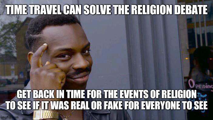 In other words, Time Travel will change people's beliefs in things | TIME TRAVEL CAN SOLVE THE RELIGION DEBATE; GET BACK IN TIME FOR THE EVENTS OF RELIGION TO SEE IF IT WAS REAL OR FAKE FOR EVERYONE TO SEE | image tagged in memes,roll safe think about it | made w/ Imgflip meme maker