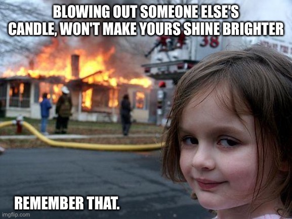 My sister, my nightmare | BLOWING OUT SOMEONE ELSE'S CANDLE, WON'T MAKE YOURS SHINE BRIGHTER; REMEMBER THAT. | image tagged in memes,disaster girl | made w/ Imgflip meme maker
