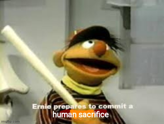 Ernie Prepares to commit a hate crime | human sacrifice | image tagged in ernie prepares to commit a hate crime | made w/ Imgflip meme maker