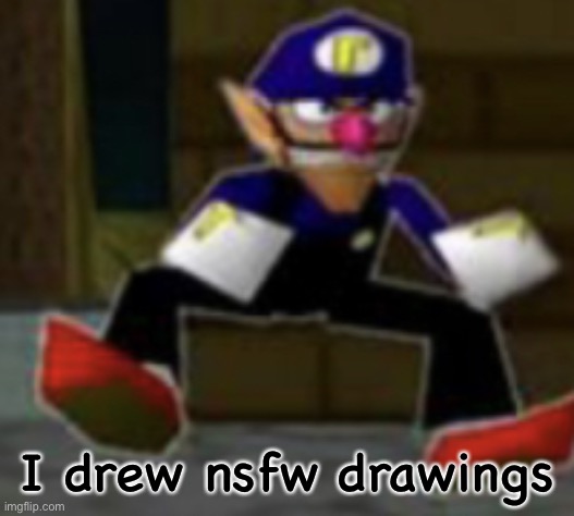 wah male | I drew nsfw drawings | image tagged in wah male | made w/ Imgflip meme maker