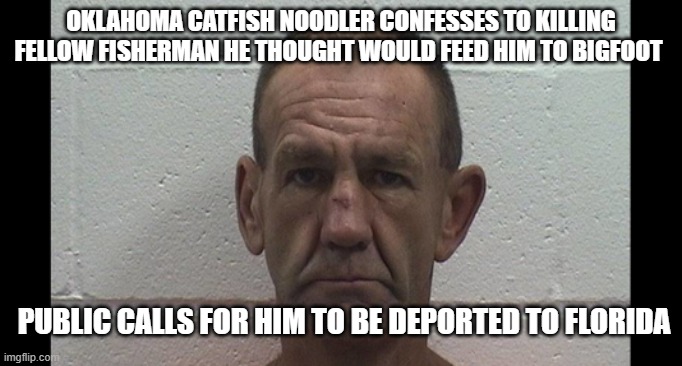 Deportation Suggested | OKLAHOMA CATFISH NOODLER CONFESSES TO KILLING FELLOW FISHERMAN HE THOUGHT WOULD FEED HIM TO BIGFOOT; PUBLIC CALLS FOR HIM TO BE DEPORTED TO FLORIDA | image tagged in deportation,florida man,bigfoot | made w/ Imgflip meme maker