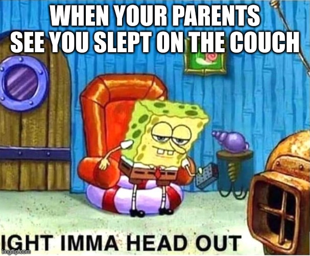 its true tho | WHEN YOUR PARENTS SEE YOU SLEPT ON THE COUCH | image tagged in spongebob ight ima head out babys born | made w/ Imgflip meme maker