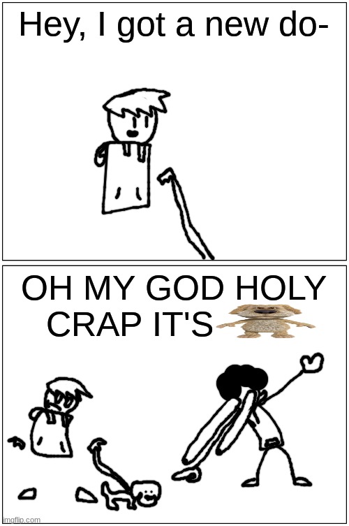 https://www.youtube.com/watch?v=DJ1qSrUkqU0 | Hey, I got a new do-; OH MY GOD HOLY CRAP IT'S | made w/ Imgflip meme maker