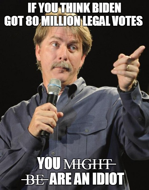 Jeff Foxworthy | IF YOU THINK BIDEN GOT 80 MILLION LEGAL VOTES; YOU M̶I̶G̶H̶T̶ ̶B̶E̶  ARE AN IDIOT | image tagged in jeff foxworthy | made w/ Imgflip meme maker