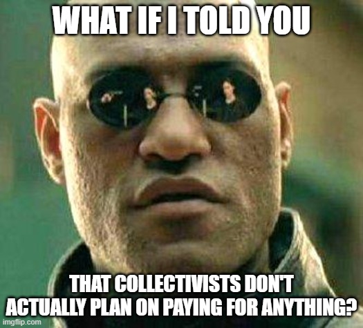 What if i told you | WHAT IF I TOLD YOU; THAT COLLECTIVISTS DON'T ACTUALLY PLAN ON PAYING FOR ANYTHING? | image tagged in what if i told you | made w/ Imgflip meme maker