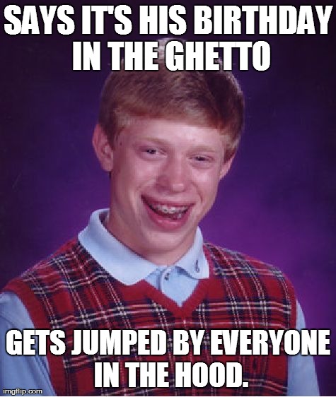 Bad Luck Brian Meme | SAYS IT'S HIS BIRTHDAY IN THE GHETTO GETS JUMPED BY EVERYONE IN THE HOOD. | image tagged in memes,bad luck brian | made w/ Imgflip meme maker
