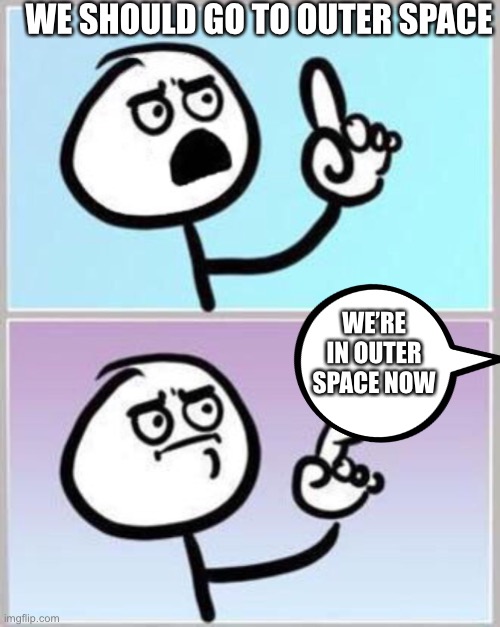 As if we could go there | WE SHOULD GO TO OUTER SPACE; WE’RE IN OUTER SPACE NOW | image tagged in wait what,space,philosophy | made w/ Imgflip meme maker