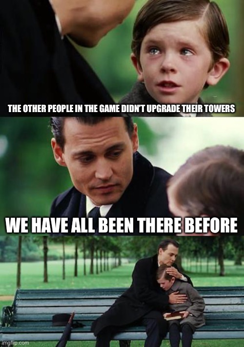 Nearly every tds game | THE OTHER PEOPLE IN THE GAME DIDN’T UPGRADE THEIR TOWERS; WE HAVE ALL BEEN THERE BEFORE | image tagged in memes,finding neverland | made w/ Imgflip meme maker