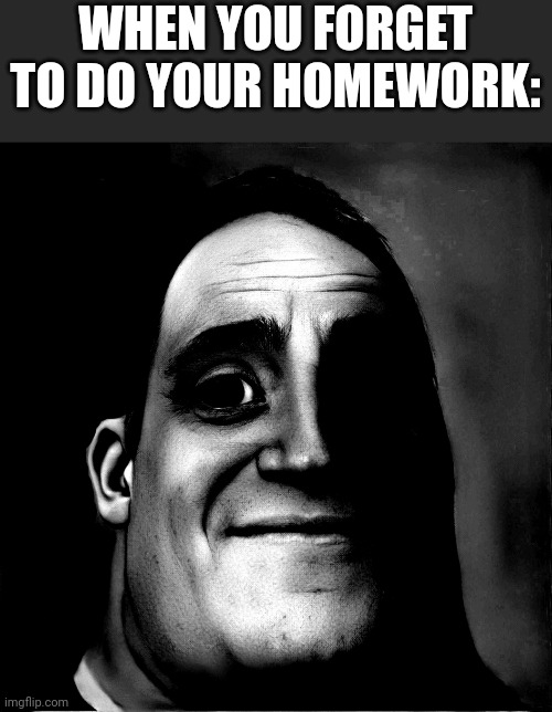 HORRIBLE MOMMENT | WHEN YOU FORGET TO DO YOUR HOMEWORK: | image tagged in mr incredible becoming uncanny phase 3 remake | made w/ Imgflip meme maker