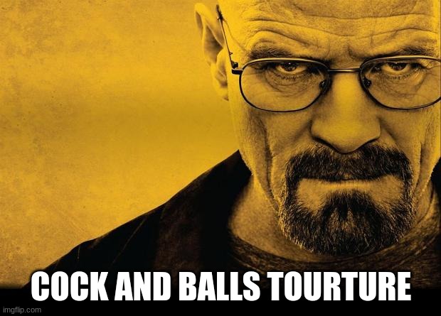 Breaking bad | COCK AND BALLS TOURTURE | image tagged in breaking bad | made w/ Imgflip meme maker