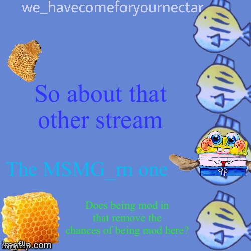 We_HaveComeForYourNectar’s template (thanks to stansmith69420) | So about that other stream; The MSMG_rn one; Does being mod in that remove the chances of being mod here? | image tagged in we_havecomeforyournectar s template thanks to stansmith69420 | made w/ Imgflip meme maker