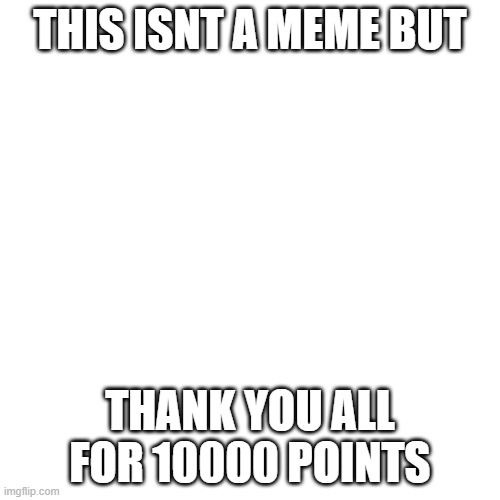 Blank Transparent Square | THIS ISNT A MEME BUT; THANK YOU ALL FOR 10000 POINTS | image tagged in memes,blank transparent square | made w/ Imgflip meme maker