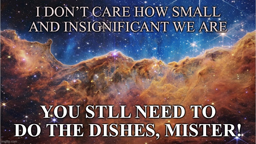 James Webb | I DON’T CARE HOW SMALL AND INSIGNIFICANT WE ARE; YOU STLL NEED TO
DO THE DISHES, MISTER! | image tagged in funny | made w/ Imgflip meme maker