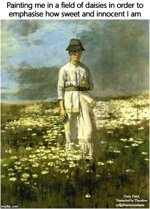 Daisies | Painting me in a field of daisies in order to
emphasise how sweet and innocent I am; Daisy Field, Nantucket by Theodore Robinson/minkpen | image tagged in art memes,impressionism,cynic,irony,innocence,sweet | made w/ Imgflip meme maker
