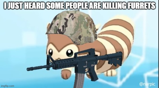furret army | I JUST HEARD SOME PEOPLE ARE KILLING FURRETS | image tagged in furret army | made w/ Imgflip meme maker