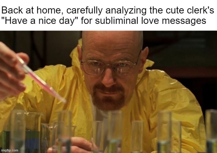 She totally wants it | Back at home, carefully analyzing the cute clerk's
"Have a nice day" for subliminal love messages | image tagged in water carefully picking | made w/ Imgflip meme maker