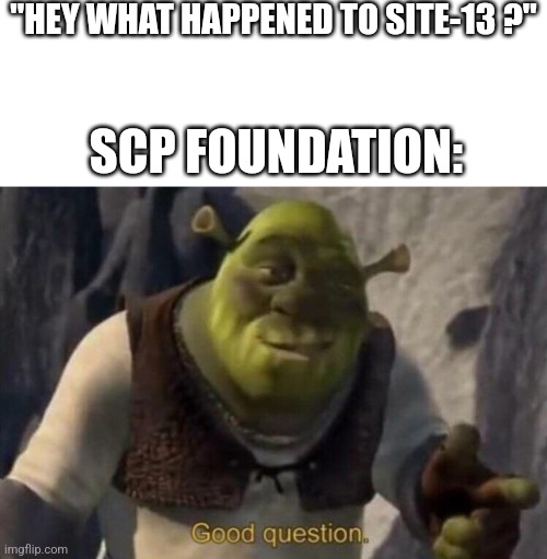 Srry if i copied someone's meme cause i was bored and i promished myself to send atleat one meme on imgflip | "HEY WHAT HAPPENED TO SITE-13 ?"; SCP FOUNDATION: | image tagged in shrek good question | made w/ Imgflip meme maker