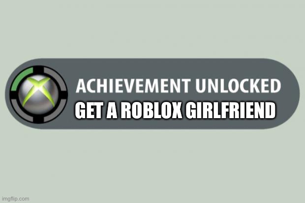 achievement unlocked | GET A ROBLOX GIRLFRIEND | image tagged in achievement unlocked | made w/ Imgflip meme maker
