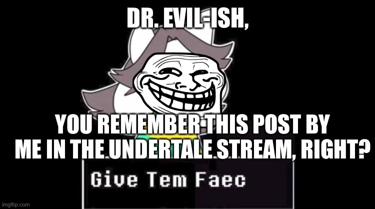 For dr. Evil-ish (the owner) | DR. EVIL-ISH, YOU REMEMBER THIS POST BY ME IN THE UNDERTALE STREAM, RIGHT? | image tagged in give temmie a face | made w/ Imgflip meme maker