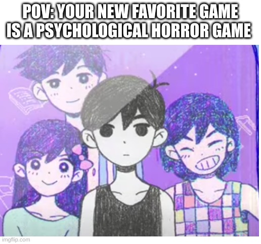 Omori uwu | POV: YOUR NEW FAVORITE GAME IS A PSYCHOLOGICAL HORROR GAME | image tagged in blank white template | made w/ Imgflip meme maker