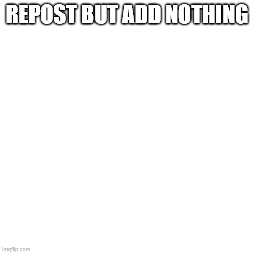 Reposts be like: | REPOST BUT ADD NOTHING | image tagged in memes,blank transparent square,repost,nothing,umm thats it i guess,why are you reading this | made w/ Imgflip meme maker