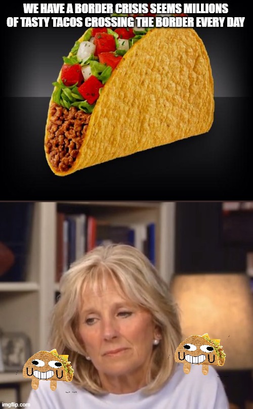 it's worse then we feared it would be, will never have enough sauce | WE HAVE A BORDER CRISIS SEEMS MILLIONS OF TASTY TACOS CROSSING THE BORDER EVERY DAY | image tagged in taco,jill biden meme | made w/ Imgflip meme maker