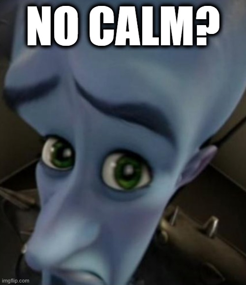 No calm? (for discord argument i'm having) | NO CALM? | image tagged in sad megamind | made w/ Imgflip meme maker