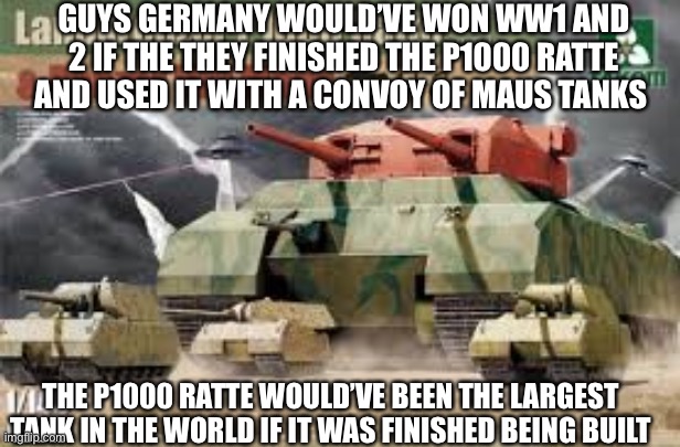 GUYS GERMANY WOULD’VE WON WW1 AND 2 IF THE THEY FINISHED THE P1000 RATTE AND USED IT WITH A CONVOY OF MAUS TANKS THE P1000 RATTE WOULD’VE BE | made w/ Imgflip meme maker